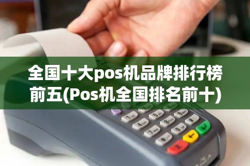 全国十大pos机品牌排行榜前五(Pos机全国排名前十)