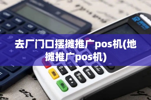 去厂门口摆摊推广pos机(地摊推广pos机)