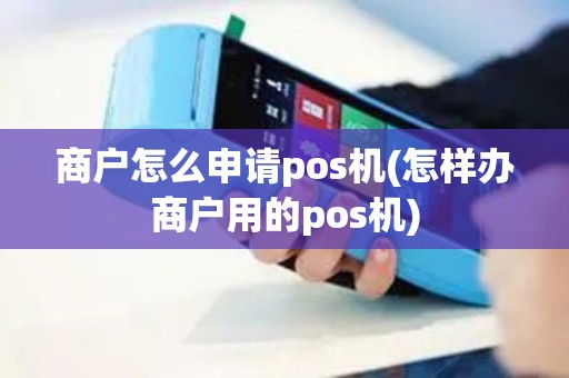 商户怎么申请pos机(怎样办商户用的pos机)