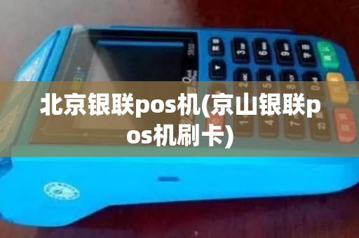 北京银联pos机(京山银联pos机刷卡)