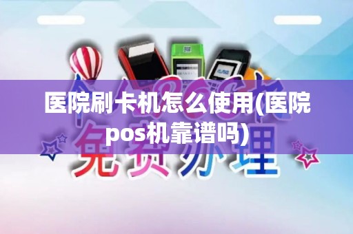 医院刷卡机怎么使用(医院pos机靠谱吗)