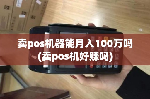 卖pos机器能月入100万吗(卖pos机好赚吗)