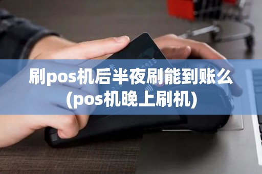 刷pos机后半夜刷能到账么(pos机晚上刷机)