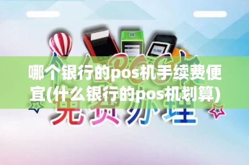 哪个银行的pos机手续费便宜(什么银行的pos机划算)