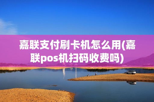 嘉联支付刷卡机怎么用(嘉联pos机扫码收费吗)