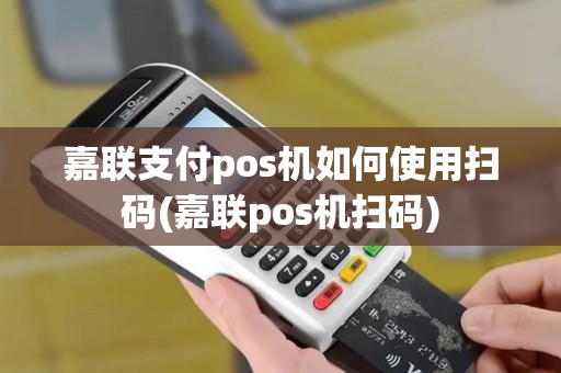 嘉联支付pos机如何使用扫码(嘉联pos机扫码)