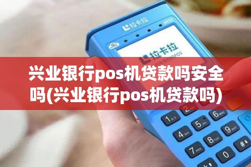 兴业银行pos机贷款吗安全吗(兴业银行pos机贷款吗)
