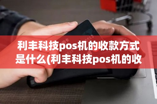 利丰科技pos机的收款方式是什么(利丰科技pos机的收款方)