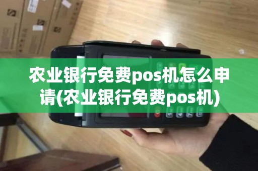 农业银行免费pos机怎么申请(农业银行免费pos机)