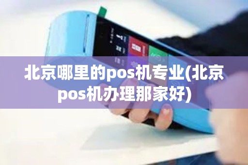 北京哪里的pos机专业(北京pos机办理那家好)