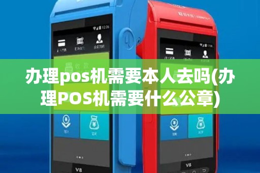 办理pos机需要本人去吗(办理POS机需要什么公章)