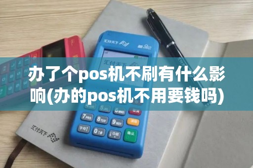 办了个pos机不刷有什么影响(办的pos机不用要钱吗)
