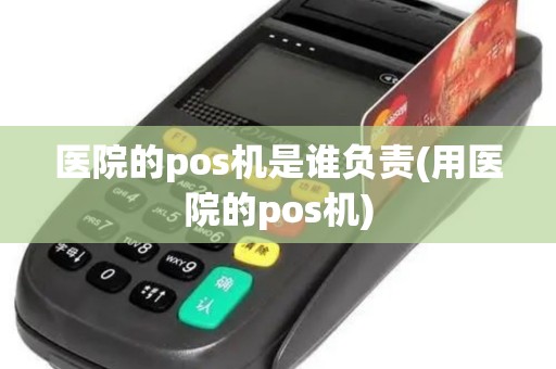 医院的pos机是谁负责(用医院的pos机)