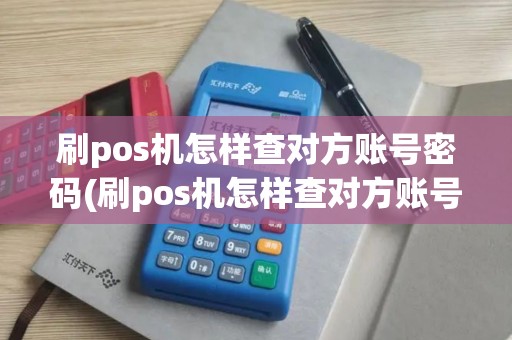 刷pos机怎样查对方账号密码(刷pos机怎样查对方账号)