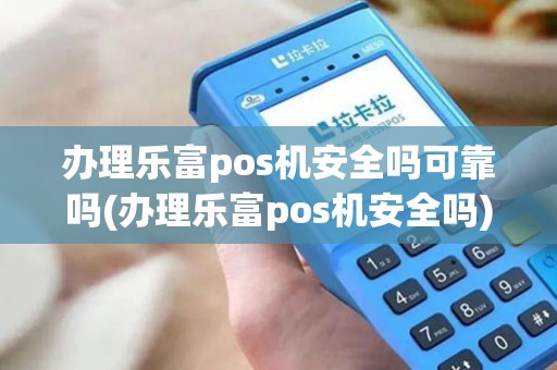 办理乐富pos机安全吗可靠吗(办理乐富pos机安全吗) 办理乐富pos机安全吗可靠吗(办理乐富pos机安全吗)