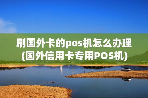 刷国外卡的pos机怎么办理(国外信用卡专用POS机)