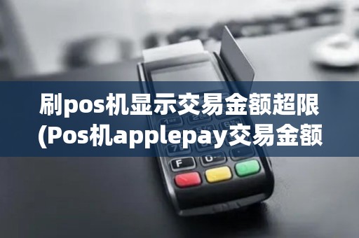 刷pos机显示交易金额超限(Pos机applepay交易金额超限) 刷pos机显示交易金额超限(Pos机applepay交易金额超限)