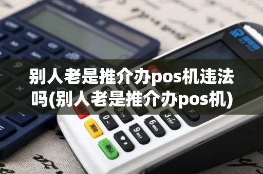 别人老是推介办pos机违法吗(别人老是推介办pos机) 别人老是推介办pos机违法吗(别人老是推介办pos机)