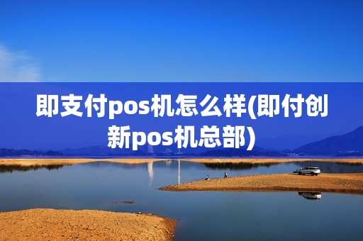 即支付pos机怎么样(即付创新pos机总部)