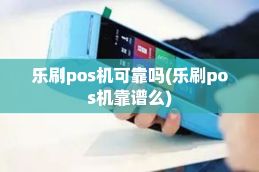 乐刷pos机可靠吗(乐刷pos机靠谱么) 乐刷pos机可靠吗(乐刷pos机靠谱么)