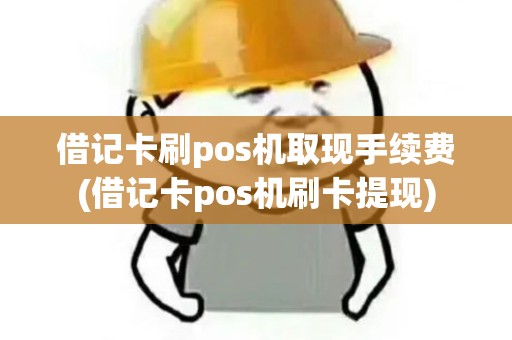 借记卡刷pos机取现手续费(借记卡pos机刷卡提现) 借记卡刷pos机取现手续费(借记卡pos机刷卡提现)