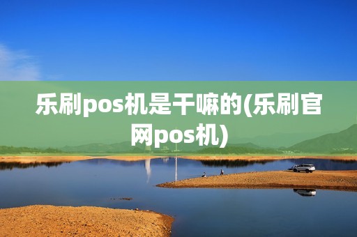 乐刷pos机是干嘛的(乐刷官网pos机) 乐刷pos机是干嘛的(乐刷官网pos机)