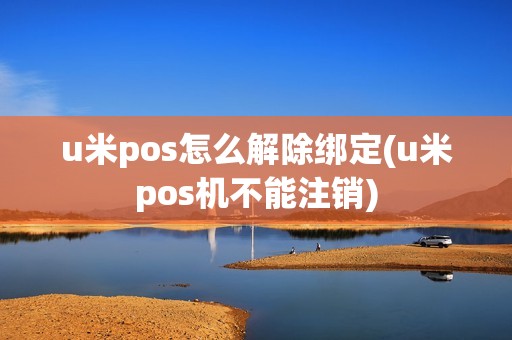 u米pos怎么解除绑定(u米pos机不能注销)