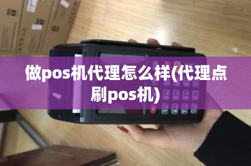 做pos机代理怎么样(代理点刷pos机) 做pos机代理怎么样(代理点刷pos机)