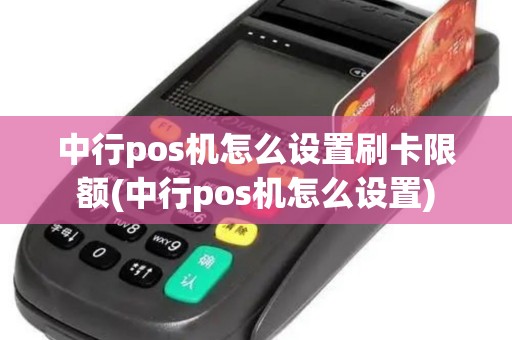 中行pos机怎么设置刷卡限额(中行pos机怎么设置)