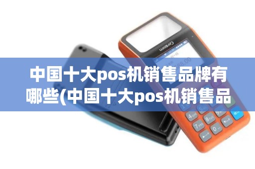 中国十大pos机销售品牌有哪些(中国十大pos机销售品牌) 中国十大pos机销售品牌有哪些(中国十大pos机销售品牌)