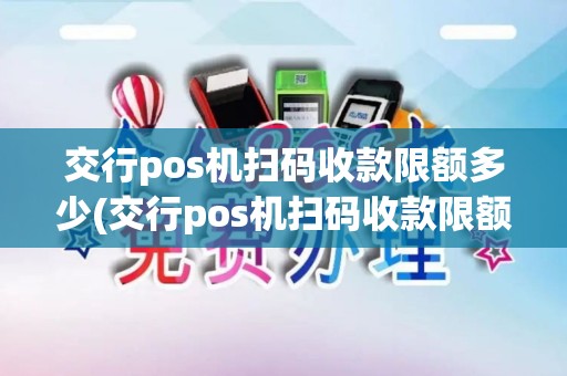 交行pos机扫码收款限额多少(交行pos机扫码收款限额) 交行pos机扫码收款限额多少(交行pos机扫码收款限额)