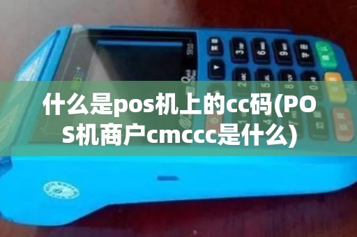 什么是pos机上的cc码(POS机商户cmccc是什么) 什么是pos机上的cc码(POS机商户cmccc是什么)