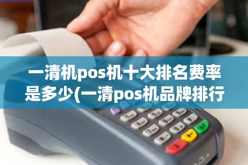 一清机pos机十大排名费率是多少(一清pos机品牌排行榜)
