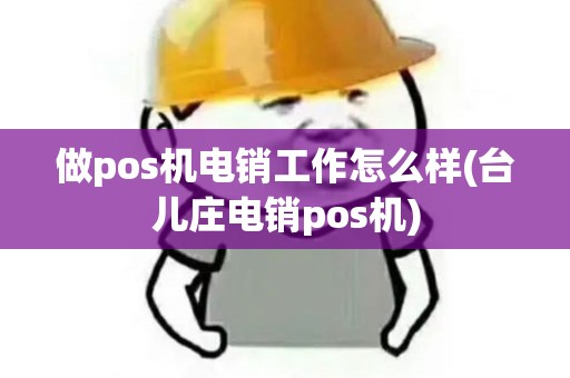 做pos机电销工作怎么样(台儿庄电销pos机) 做pos机电销工作怎么样(台儿庄电销pos机)