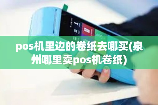 pos机里边的卷纸去哪买(泉州哪里卖pos机卷纸)