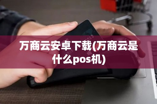 万商云安卓下载(万商云是什么pos机)