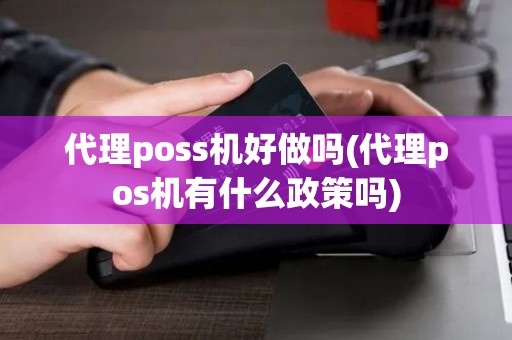 代理poss机好做吗(代理pos机有什么政策吗)