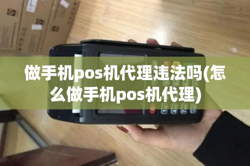 做手机pos机代理违法吗(怎么做手机pos机代理)