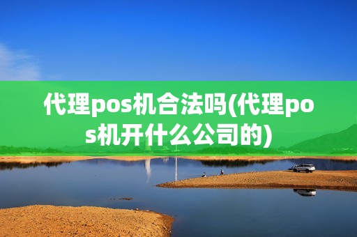代理pos机合法吗(代理pos机开什么公司的)