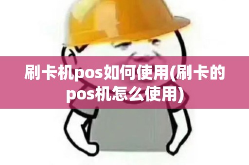 刷卡机pos如何使用(刷卡的pos机怎么使用)