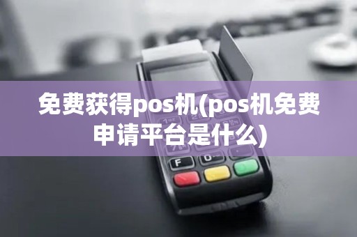 免费获得pos机(pos机免费申请平台是什么)