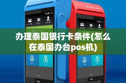 办理泰国银行卡条件(怎么在泰国办台pos机)