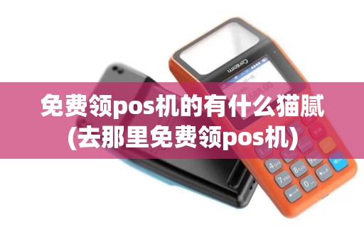 免费领pos机的有什么猫腻(去那里免费领pos机)
