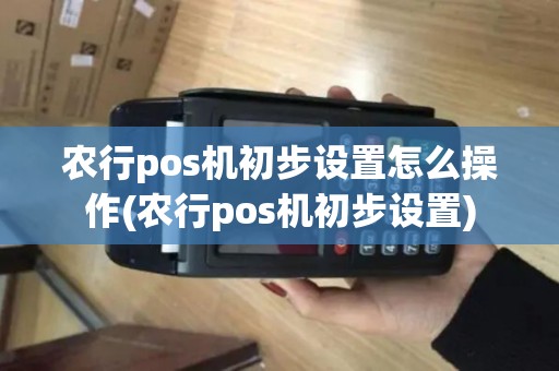 农行pos机初步设置怎么操作(农行pos机初步设置)