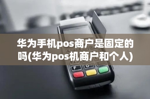 华为手机pos商户是固定的吗(华为pos机商户和个人)
