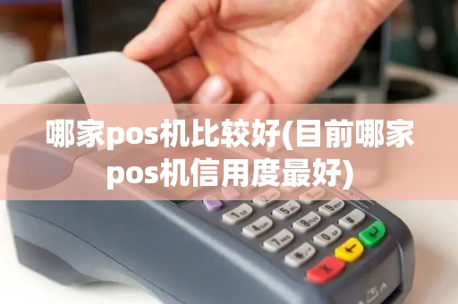 哪家pos机比较好(目前哪家pos机信用度最好)