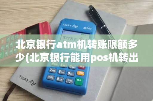 北京银行atm机转账限额多少(北京银行能用pos机转出)