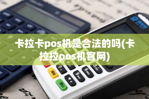 卡拉卡pos机是合法的吗(卡拉拉pos机官网)