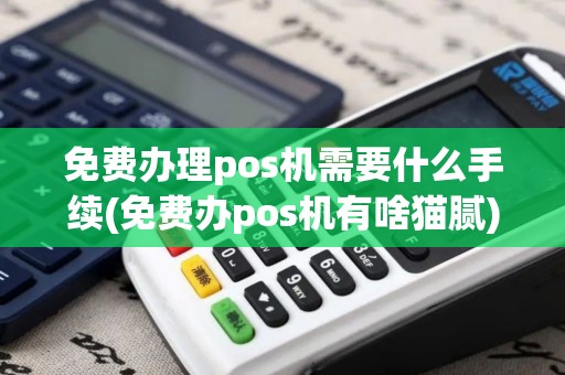 免费办理pos机需要什么手续(免费办pos机有啥猫腻)