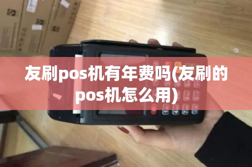 友刷pos机有年费吗(友刷的pos机怎么用)
